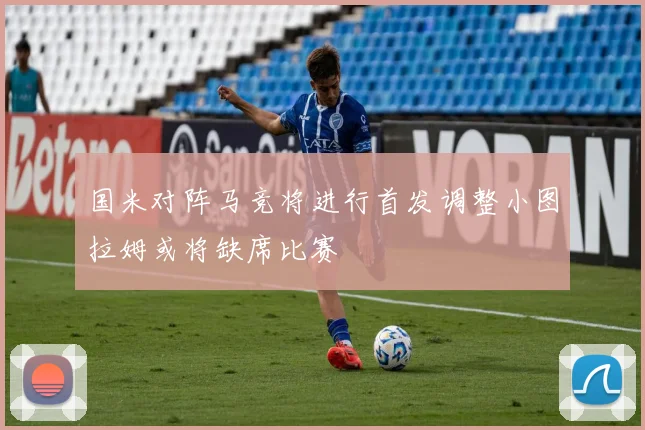 国米对阵马竞将进行首发调整小图拉姆或将缺席比赛