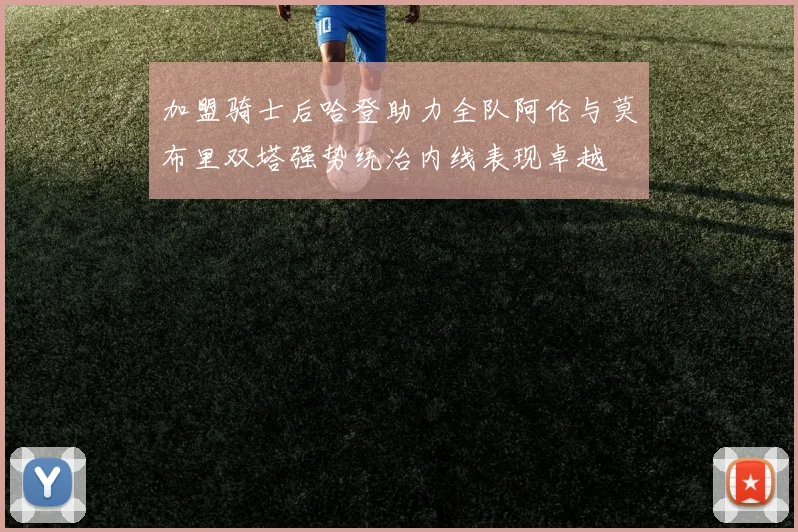 加盟骑士后哈登助力全队阿伦与莫布里双塔强势统治内线表现卓越
