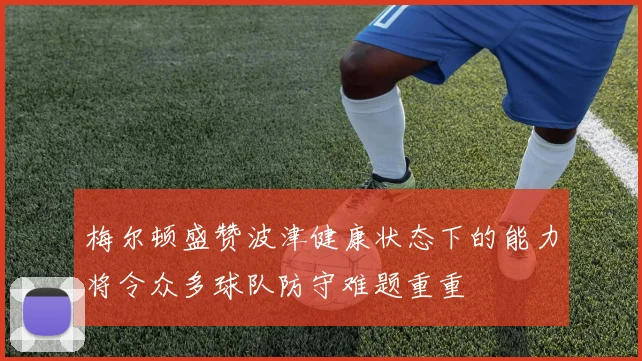 梅尔顿盛赞波津健康状态下的能力将令众多球队防守难题重重
