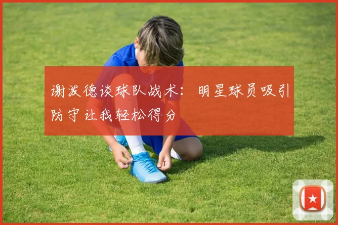 谢泼德谈球队战术：明星球员吸引防守让我轻松得分