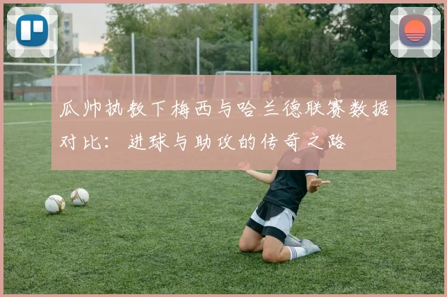 瓜帅执教下梅西与哈兰德联赛数据对比：进球与助攻的传奇之路