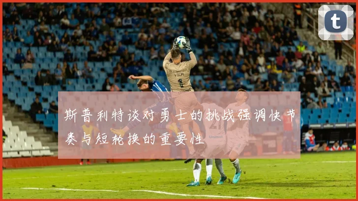 斯普利特谈对勇士的挑战强调快节奏与短轮换的重要性