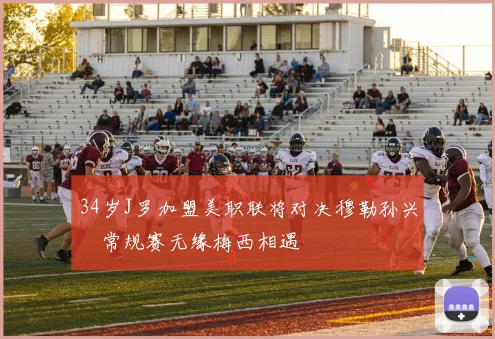 34岁J罗加盟美职联将对决穆勒孙兴慜常规赛无缘梅西相遇