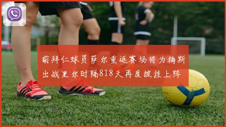 前拜仁球员萨尔重返赛场将为梅斯出战里尔时隔818天再度披挂上阵