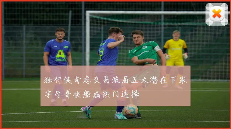 独行侠考虑交易浓眉五大潜在下家字母哥快船成热门选择