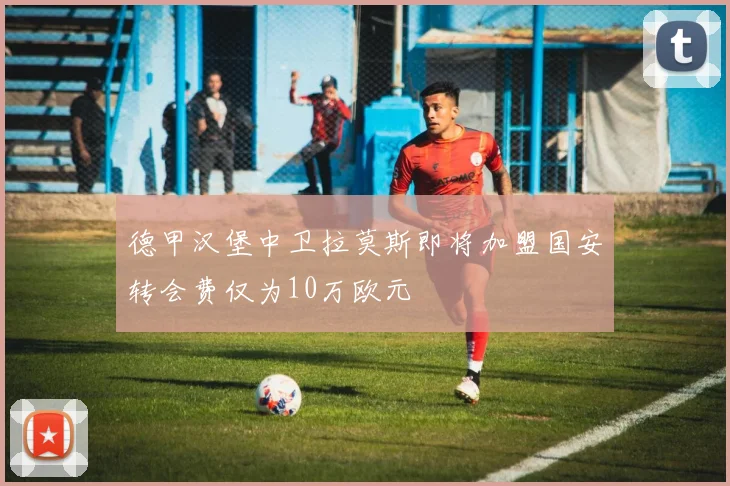 德甲汉堡中卫拉莫斯即将加盟国安转会费仅为10万欧元