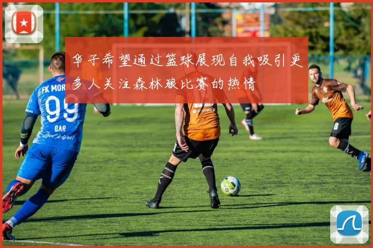 华子希望通过篮球展现自我吸引更多人关注森林狼比赛的热情