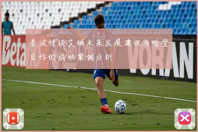 香波特谈艾顿未来发展建议与哈登合作的成功案例分析