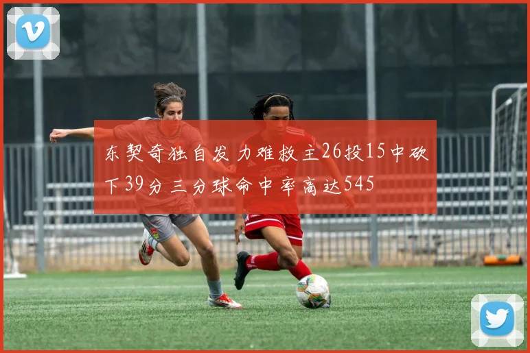 东契奇独自发力难救主26投15中砍下39分三分球命中率高达545