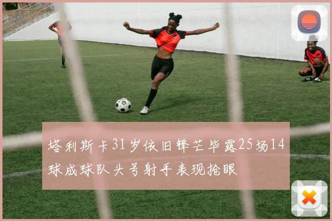 塔利斯卡31岁依旧锋芒毕露25场14球成球队头号射手表现抢眼